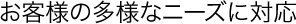 お客様の多様なニーズに対応